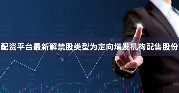 配资平台最新解禁股类型为定向增发机构配售股份