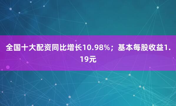 全国十大配资同比增长10.98%;基本每股收益1.19元