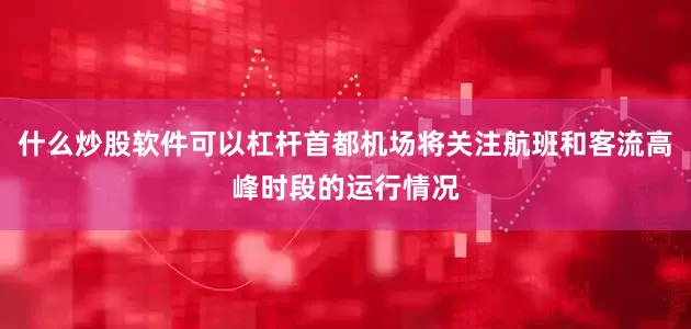 什么炒股软件可以杠杆首都机场将关注航班和客流高峰时段的运行情况