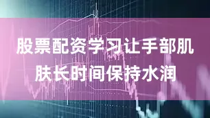 股票配资学习让手部肌肤长时间保持水润