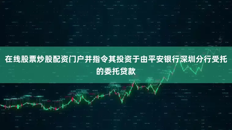 在线股票炒股配资门户并指令其投资于由平安银行深圳分行受托的委托贷款
