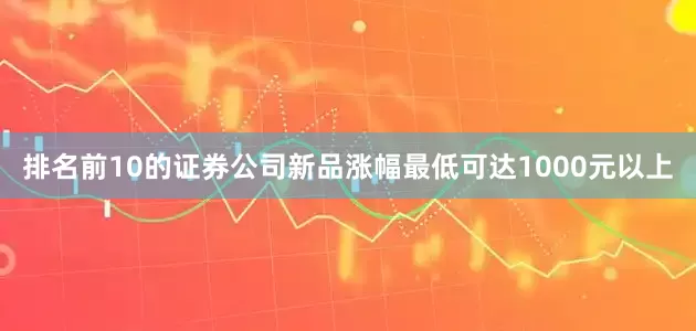 排名前10的证券公司新品涨幅最低可达1000元以上