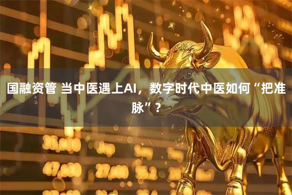 国融资管 当中医遇上AI，数字时代中医如何“把准脉”？