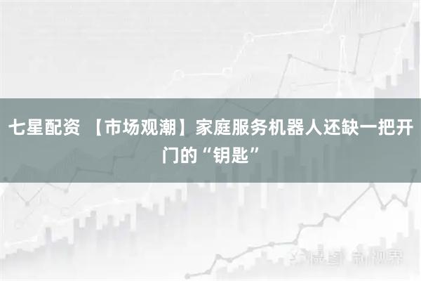 七星配资 【市场观潮】家庭服务机器人还缺一把开门的“钥匙”