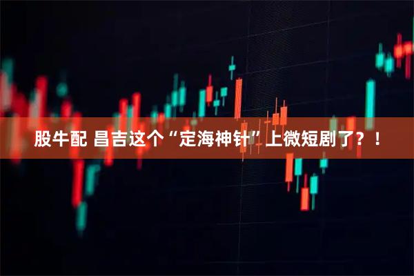股牛配 昌吉这个“定海神针”上微短剧了？！