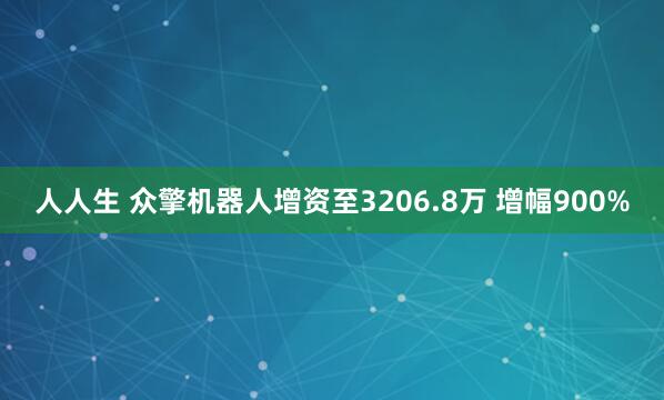 人人生 众擎机器人增资至3206.8万 增幅900%