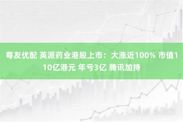 粤友优配 英派药业港股上市：大涨近100% 市值110亿港元 年亏3亿 腾讯加持