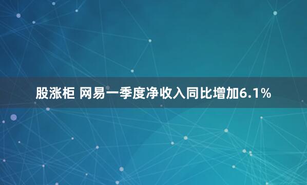 股涨柜 网易一季度净收入同比增加6.1%