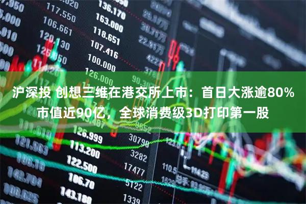 沪深投 创想三维在港交所上市：首日大涨逾80%市值近90亿，全球消费级3D打印第一股