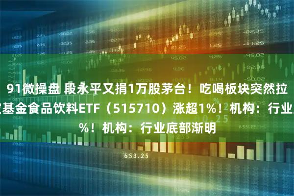 91微操盘 段永平又捐1万股茅台！吃喝板块突然拉升，华宝基金食品饮料ETF（515710）涨超1%！机构：行业底部渐明