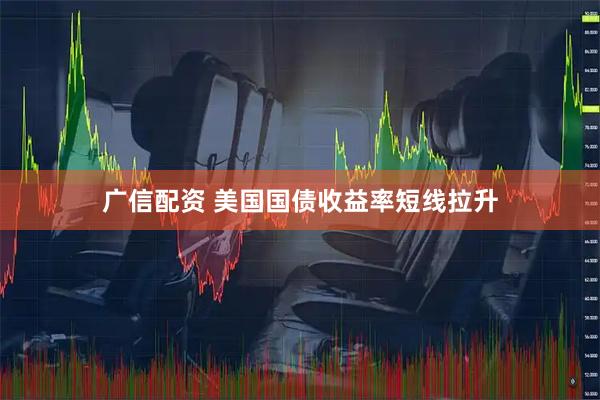 广信配资 美国国债收益率短线拉升