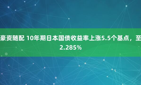 豪资随配 10年期日本国债收益率上涨5.5个基点，至2.285%