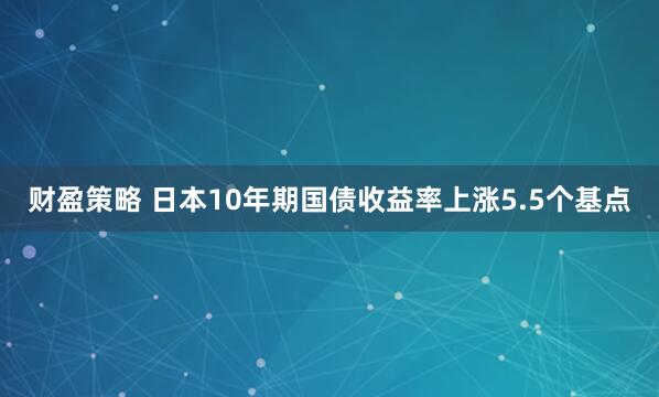 财盈策略 日本10年期国债收益率上涨5.5个基点