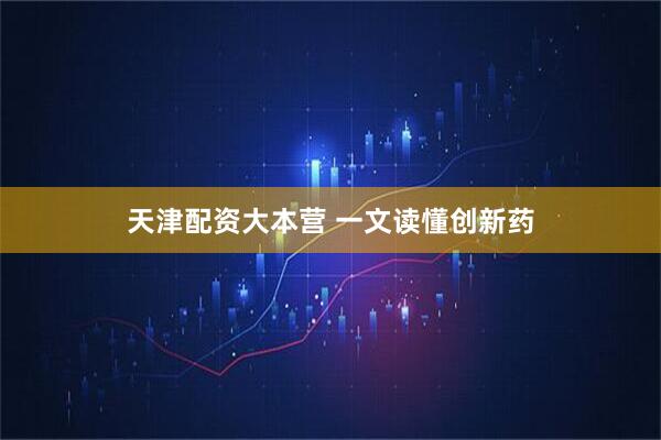 天津配资大本营 一文读懂创新药