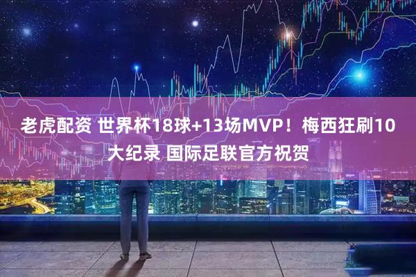 老虎配资 世界杯18球+13场MVP！梅西狂刷10大纪录 国际足联官方祝贺