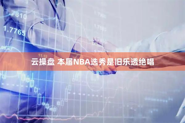 云操盘 本届NBA选秀是旧乐透绝唱