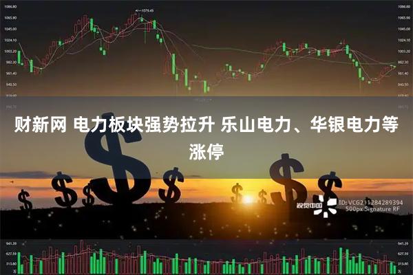 财新网 电力板块强势拉升 乐山电力、华银电力等涨停