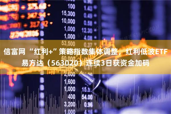信富网 “红利+”策略指数集体调整，红利低波ETF易方达（563020）连续3日获资金加码