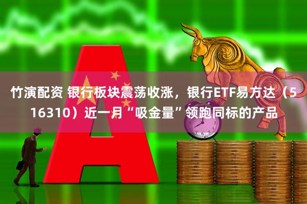 竹演配资 银行板块震荡收涨，银行ETF易方达（516310）近一月“吸金量”领跑同标的产品
