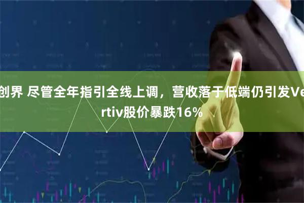 创界 尽管全年指引全线上调，营收落于低端仍引发Vertiv股价暴跌16%