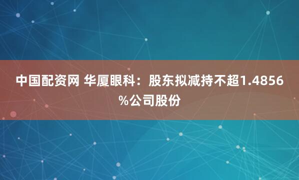 中国配资网 华厦眼科：股东拟减持不超1.4856%公司股份
