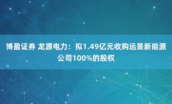 博盈证券 龙源电力：拟1.49亿元收购远景新能源公司100%的股权