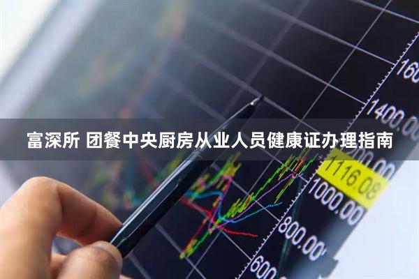 富深所 团餐中央厨房从业人员健康证办理指南