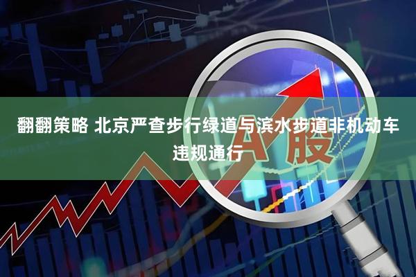 翻翻策略 北京严查步行绿道与滨水步道非机动车违规通行