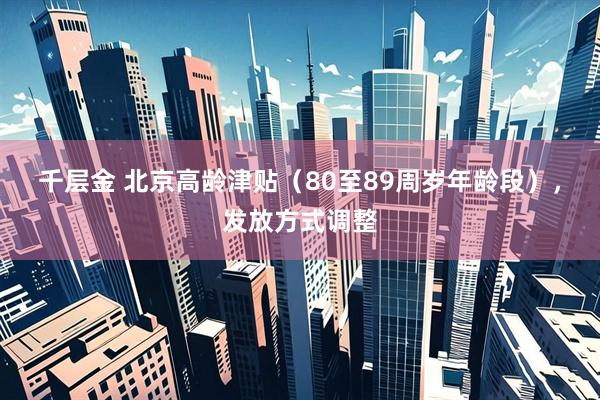 千层金 北京高龄津贴（80至89周岁年龄段），发放方式调整